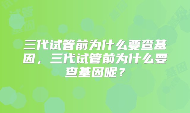 三代试管前为什么要查基因，三代试管前为什么要查基因呢？