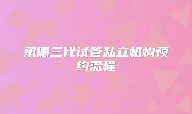 承德三代试管私立机构预约流程