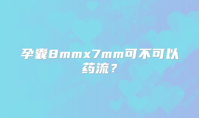 孕囊8mmx7mm可不可以药流？