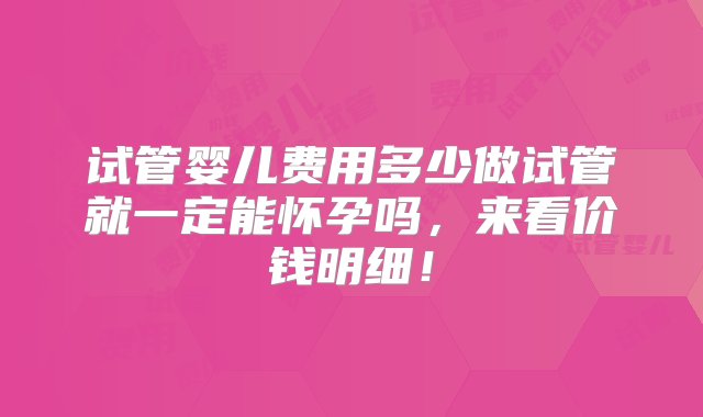 试管婴儿费用多少做试管就一定能怀孕吗，来看价钱明细！