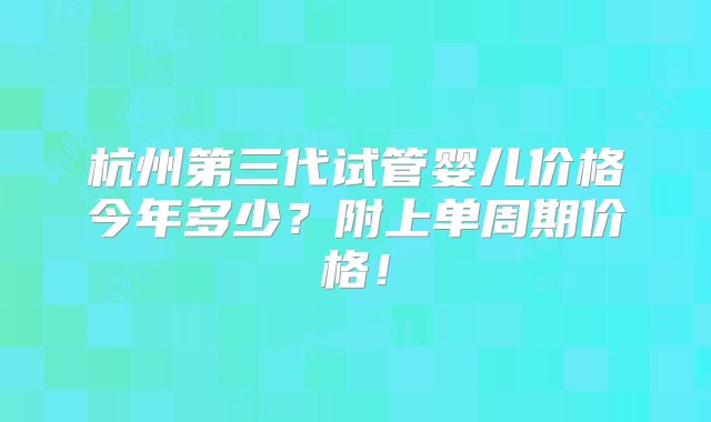 杭州第三代试管婴儿价格今年多少？附上单周期价格！