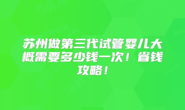 苏州做第三代试管婴儿大概需要多少钱一次！省钱攻略！