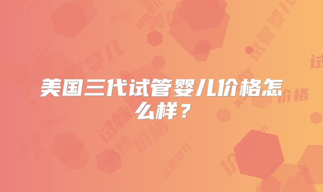 美国三代试管婴儿价格怎么样？