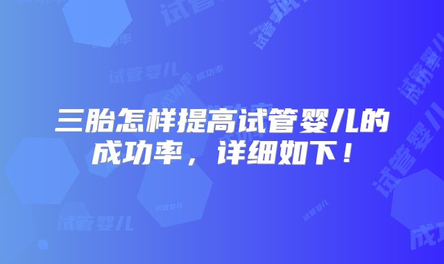 三胎怎样提高试管婴儿的成功率，详细如下！