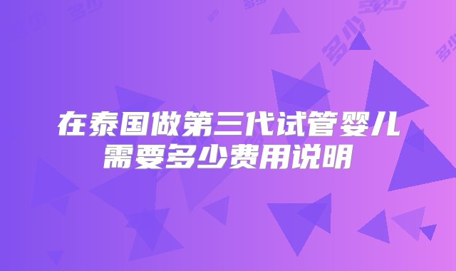 在泰国做第三代试管婴儿需要多少费用说明