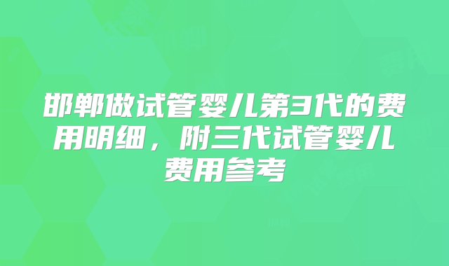 邯郸做试管婴儿第3代的费用明细，附三代试管婴儿费用参考