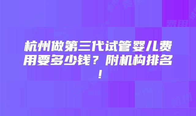 杭州做第三代试管婴儿费用要多少钱？附机构排名！