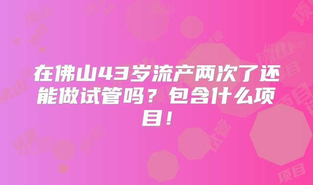 在佛山43岁流产两次了还能做试管吗？包含什么项目！