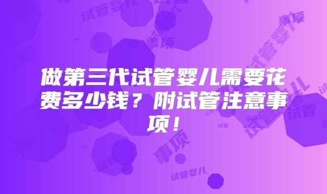 做第三代试管婴儿需要花费多少钱？附试管注意事项！