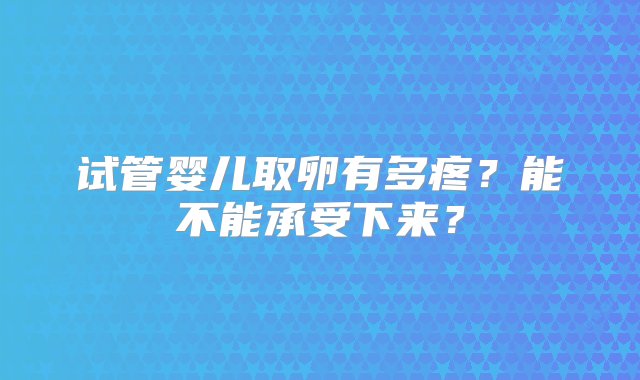 试管婴儿取卵有多疼？能不能承受下来？