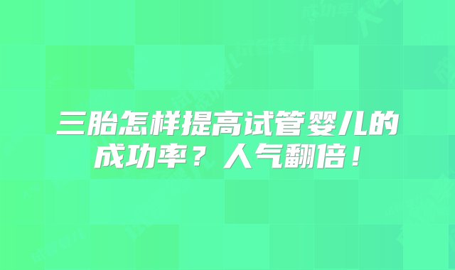 三胎怎样提高试管婴儿的成功率？人气翻倍！