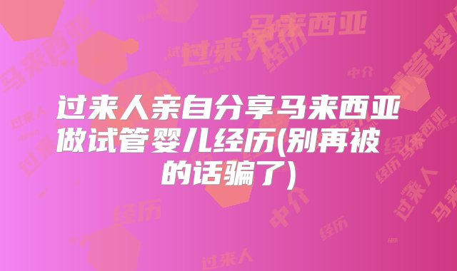 过来人亲自分享马来西亚做试管婴儿经历(别再被 的话骗了)