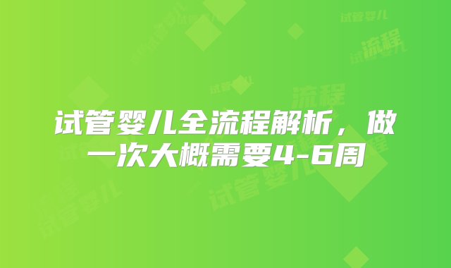 试管婴儿全流程解析，做一次大概需要4-6周