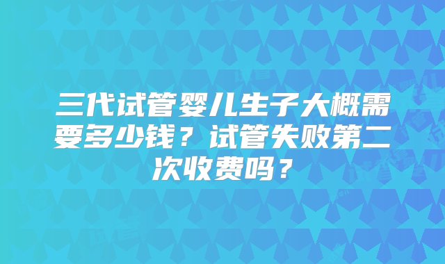 三代试管婴儿生子大概需要多少钱？试管失败第二次收费吗？