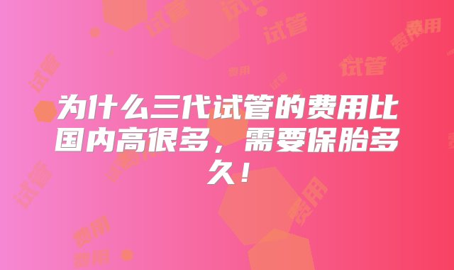 为什么三代试管的费用比国内高很多，需要保胎多久！