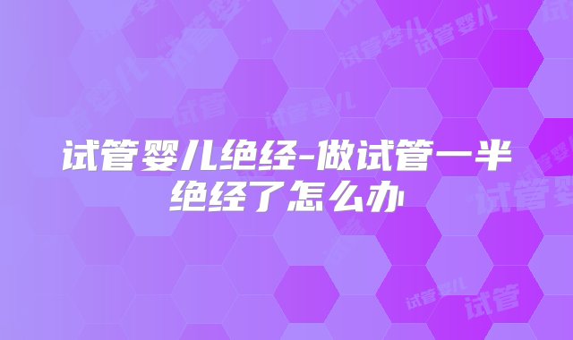 试管婴儿绝经-做试管一半绝经了怎么办