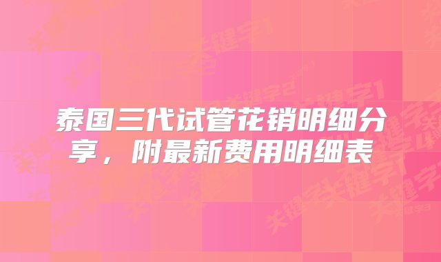 泰国三代试管花销明细分享，附最新费用明细表