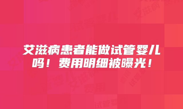 艾滋病患者能做试管婴儿吗！费用明细被曝光！