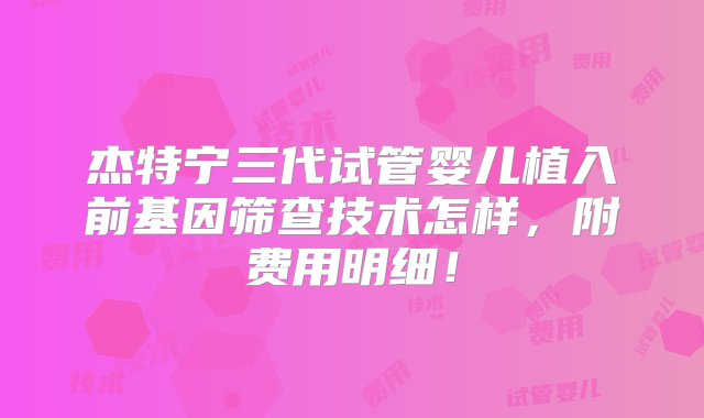 杰特宁三代试管婴儿植入前基因筛查技术怎样，附费用明细！