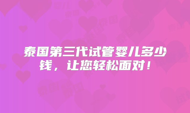 泰国第三代试管婴儿多少钱，让您轻松面对！