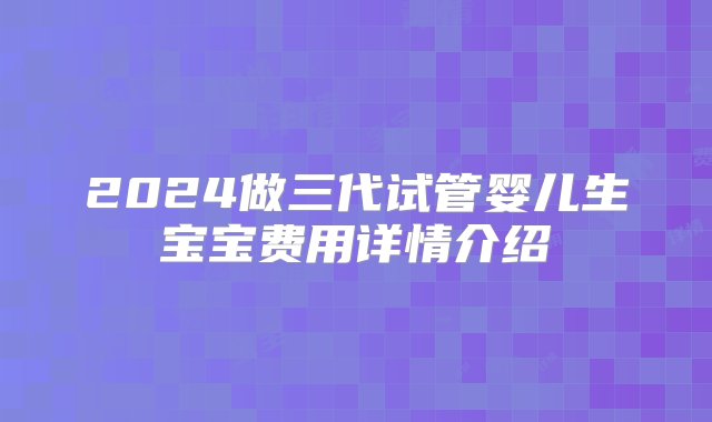 2024做三代试管婴儿生宝宝费用详情介绍