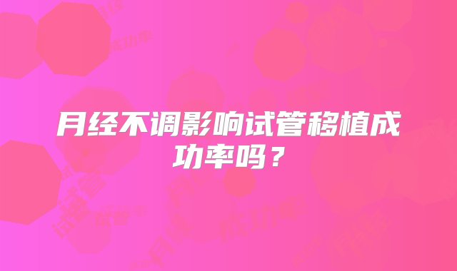 月经不调影响试管移植成功率吗？