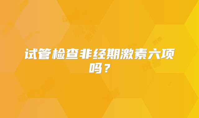 试管检查非经期激素六项吗？