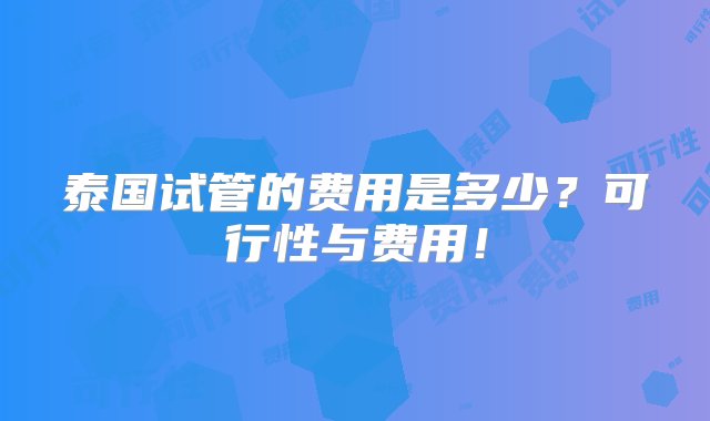 泰国试管的费用是多少？可行性与费用！