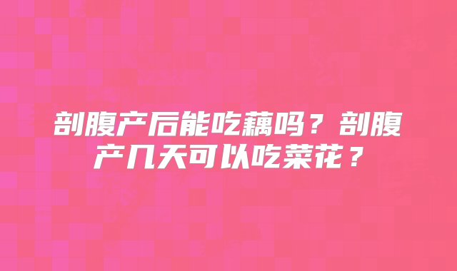 剖腹产后能吃藕吗？剖腹产几天可以吃菜花？