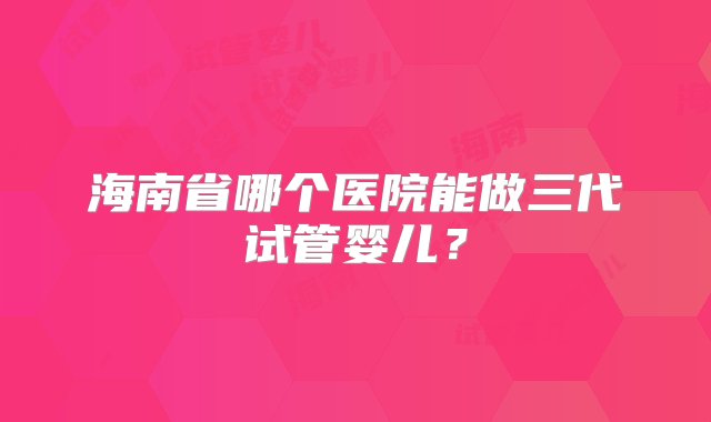 海南省哪个医院能做三代试管婴儿？