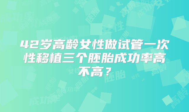 42岁高龄女性做试管一次性移植三个胚胎成功率高不高？