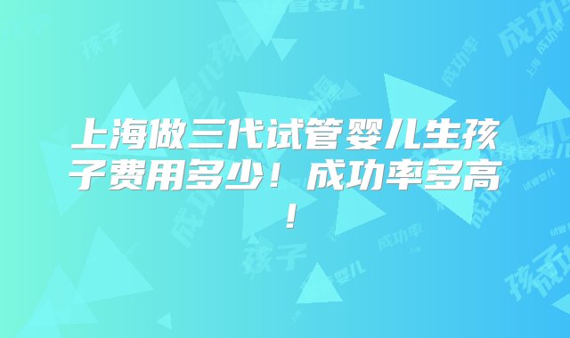 上海做三代试管婴儿生孩子费用多少！成功率多高！