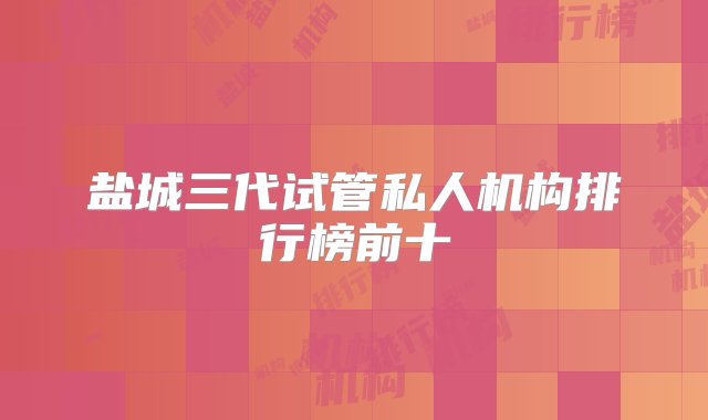 盐城三代试管私人机构排行榜前十