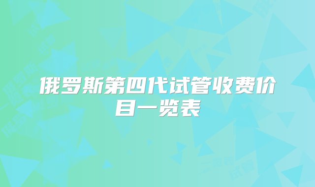 俄罗斯第四代试管收费价目一览表