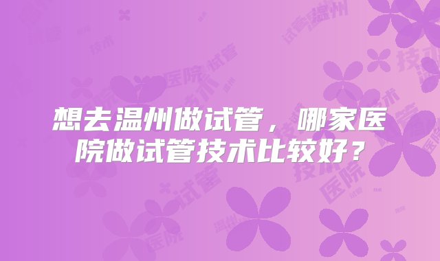 想去温州做试管，哪家医院做试管技术比较好？