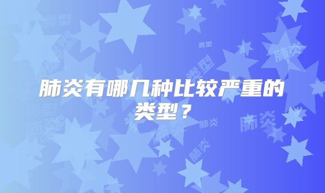 肺炎有哪几种比较严重的类型？