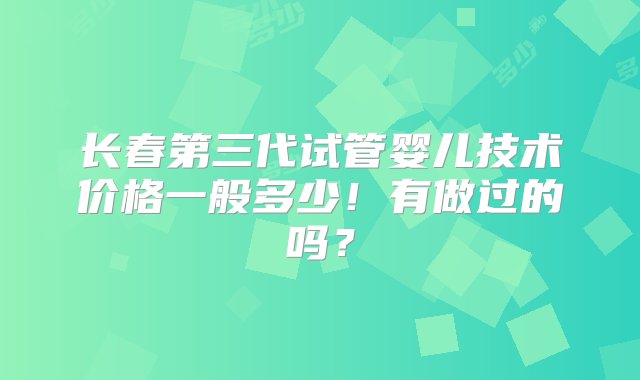 长春第三代试管婴儿技术价格一般多少！有做过的吗？