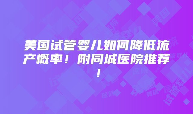 美国试管婴儿如何降低流产概率！附同城医院推荐！