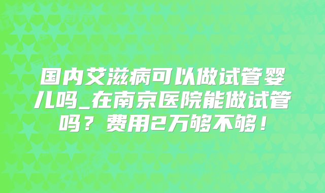 国内艾滋病可以做试管婴儿吗_在南京医院能做试管吗？费用2万够不够！