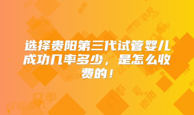 选择贵阳第三代试管婴儿成功几率多少，是怎么收费的！