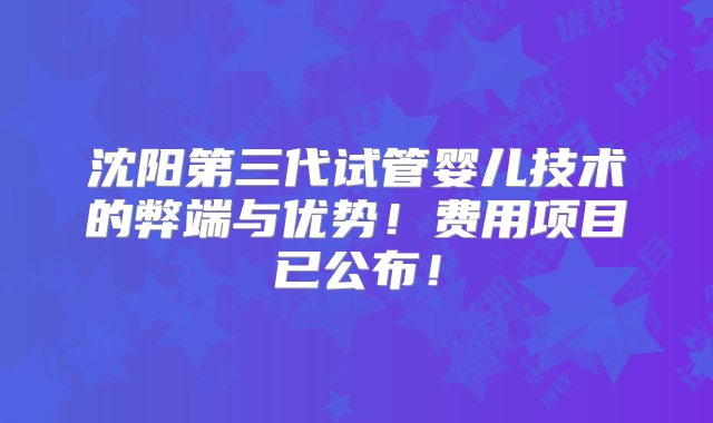 沈阳第三代试管婴儿技术的弊端与优势！费用项目已公布！