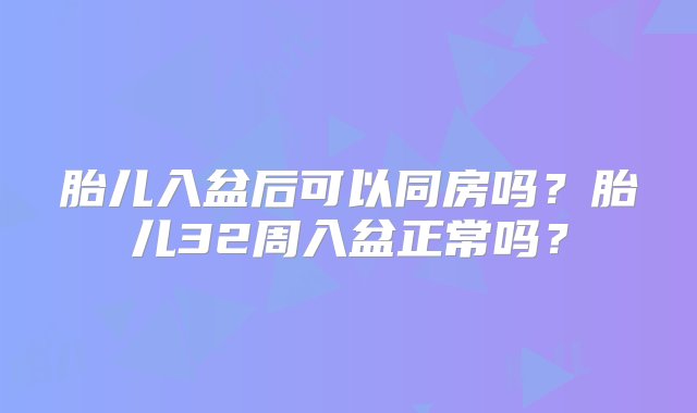 胎儿入盆后可以同房吗？胎儿32周入盆正常吗？