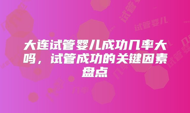 大连试管婴儿成功几率大吗，试管成功的关键因素盘点