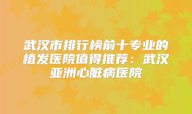 武汉市排行榜前十专业的植发医院值得推荐：武汉亚洲心脏病医院