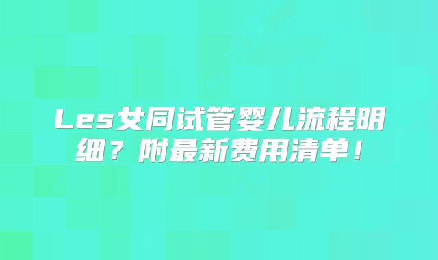 Les女同试管婴儿流程明细？附最新费用清单！