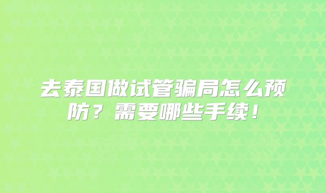 去泰国做试管骗局怎么预防？需要哪些手续！