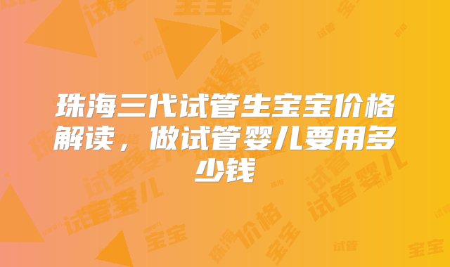 珠海三代试管生宝宝价格解读，做试管婴儿要用多少钱