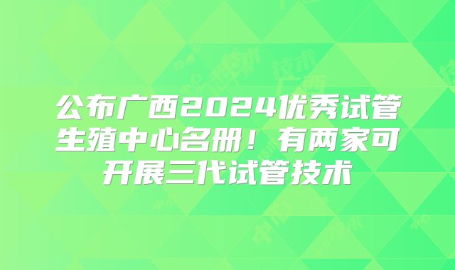 公布广西2024优秀试管生殖中心名册！有两家可开展三代试管技术