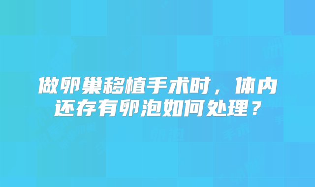 做卵巢移植手术时，体内还存有卵泡如何处理？