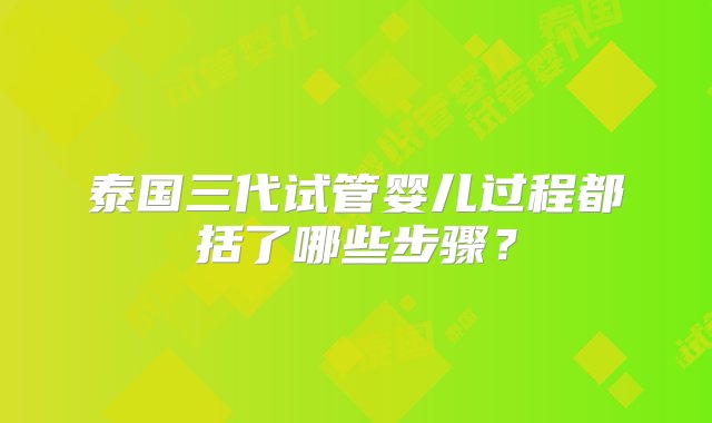 泰国三代试管婴儿过程都括了哪些步骤？